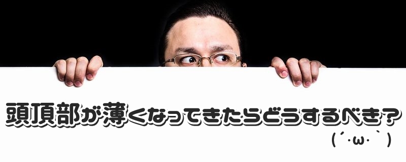 頭頂部が薄くなってきたらどうするべき？